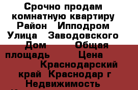 Срочно продам 1 комнатную квартиру › Район ­ Ипподром › Улица ­ Заводовского › Дом ­ 23 › Общая площадь ­ 34 › Цена ­ 1 500 000 - Краснодарский край, Краснодар г. Недвижимость » Квартиры продажа   . Краснодарский край,Краснодар г.